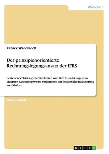 Der prinzipienorientierte Rechnungslegungsansatz der IFRS: Bestehende Widersprüchlichkeiten und ihre Auswirkungen im externen Rechnungswesen verdeutlicht am Beispiel der Bilanzierung von Marken