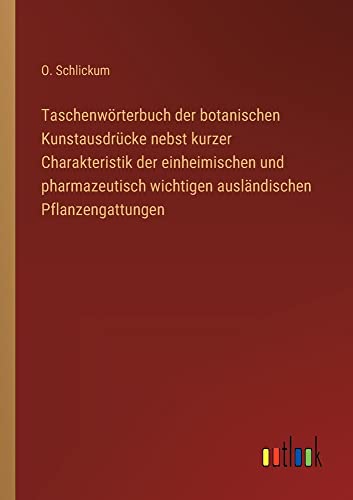 Taschenwörterbuch der botanischen Kunstausdrücke nebst kurzer Charakteristik der einheimischen und pharmazeutisch wichtigen ausländischen Pflanzengattungen