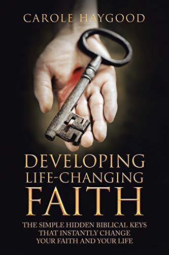 Developing Life-Changing Faith: The Simple Hidden Biblical Keys that Instantly Change Your Faith and Your Life