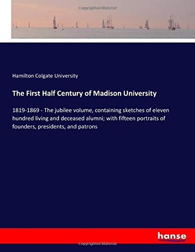 The First Half Century of Madison University: 1819-1869 - The jubilee volume, containing sketches of eleven hundred living and deceased alumni; with ... of founders, presidents, and patrons