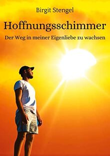 Hoffnungsschimmer: Der Weg in meiner Eigenliebe zu wachsen (Meine Lebenserfahrungen - Birgit Stengel: Der Weg in meiner Eigenliebe zu wachsen)