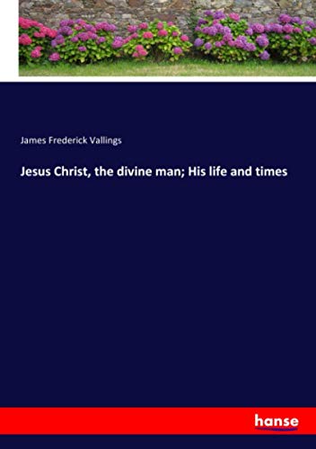 Jesus Christ, the divine man; His life and times