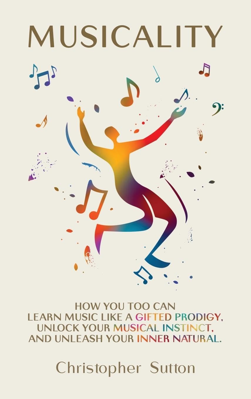 Christopher Sutton Musicality, How You Too Can Learn Music Like A Gifted Prodigy, Unlock Your Musical Instinct, And Unleash Your Inner Natural.
