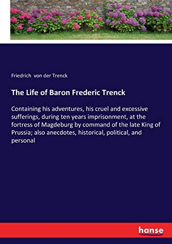 The Life of Baron Frederic Trenck: Containing his adventures, his cruel and excessive sufferings, during ten years imprisonment, at the fortress of ... historical, political, and personal