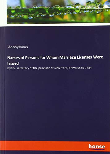 Names of Persons for Whom Marriage Licenses Were Issued: By the secretary of the province of New York, previous to 1784