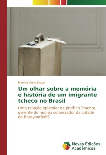 Um olhar sobre a memória e história de um imigrante tcheco no Brasil: Uma relação epistolar de Jindřich Trachta, gerente do núcleo colonizador da ... núcleo colonizador da cidade de Batayporã/MS