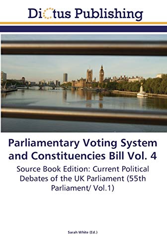 Parliamentary Voting System and Constituencies Bill Vol. 4: Source Book Edition: Current Political Debates of the UK Parliament (55th Parliament/ Vol.1)