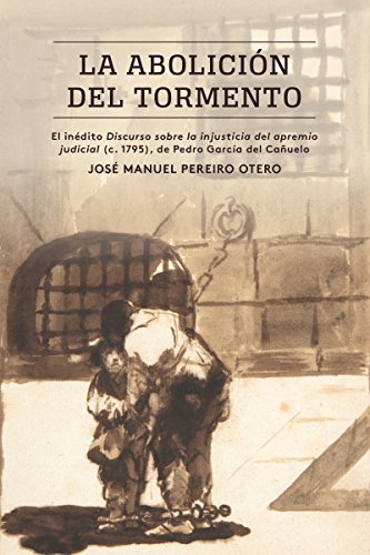 La abolición del tormento: El inédito Discurso sobre la injusticia del apremio judicial (c. 1795), de Pedro García del Cañuelo (North Carolina Series on Romance Languages and Literatures)