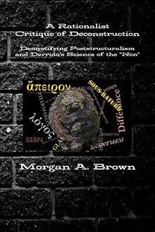 A Rationalist Critique of Deconstruction: Demystifying Poststructuralism and Derrida's Science of the "Non"