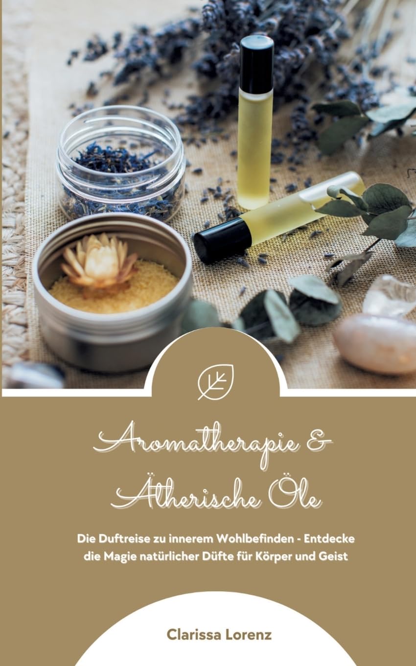 Aromatherapie und Ätherische Öle: Die Duftreise zu innerem Wohlbefinden - Entdecke die Magie natürlicher Düfte für Körper und Geist