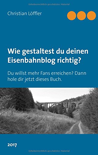Wie gestaltest du deinen Eisenbahnblog richtig?: Du willst mehr Fans erreichen? Dann hole dir jetzt dieses Buch. (Deuzzang-Eisenbahnblog)