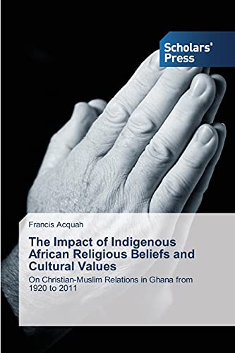 The Impact of Indigenous African Religious Beliefs and Cultural Values: On Christian-Muslim Relations in Ghana from 1920 to 2011