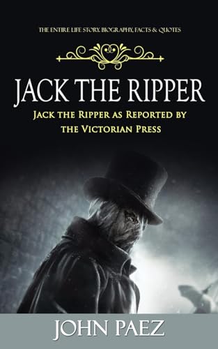 Jack the Ripper: The Entire Life Story. Biography, Facts & Quotes (Jack the Ripper as Reported by the Victorian Press)