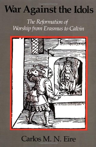 Eire War Against The Idols, The Reformation Of Worship From Erasmus To Calvin