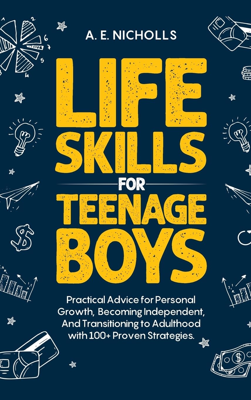 LI F E S K I LL S F O R T E E N A G E B OY S: PRACTICAL ADVICE FOR PERSONAL GROWTH, B COMING INDEPENDENT, AND TRANSITIONING TO ADULTHOOD WITH 100+ PROVEN STRATEGIES