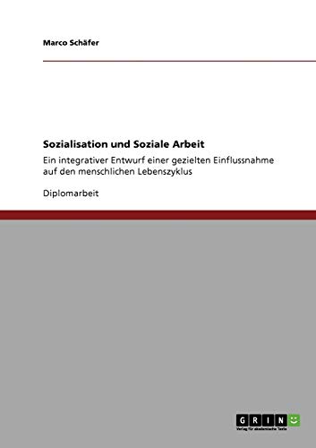 Sozialisation und Soziale Arbeit: Ein integrativer Entwurf einer gezielten Einflussnahme auf den menschlichen Lebenszyklus
