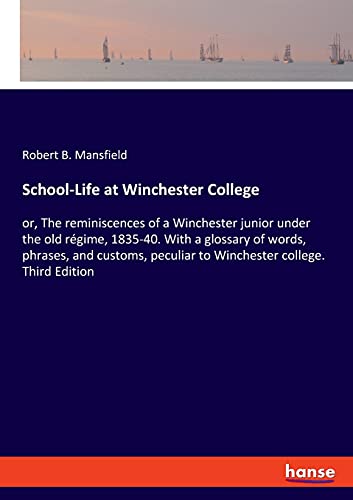 School-Life at Winchester College: or, The reminiscences of a Winchester junior under the old régime, 1835-40. With a glossary of words, phrases, and ... peculiar to Winchester college. Third Edition