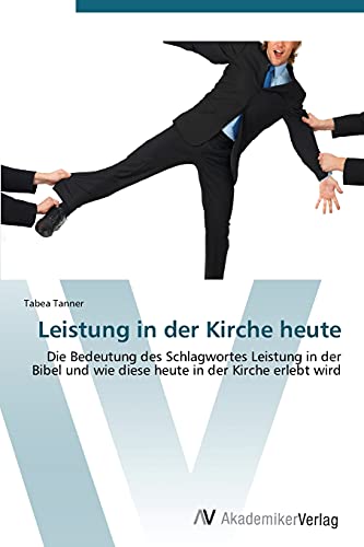 Leistung in der Kirche heute: Die Bedeutung des Schlagwortes Leistung in der Bibel und wie diese heute in der Kirche erlebt wird