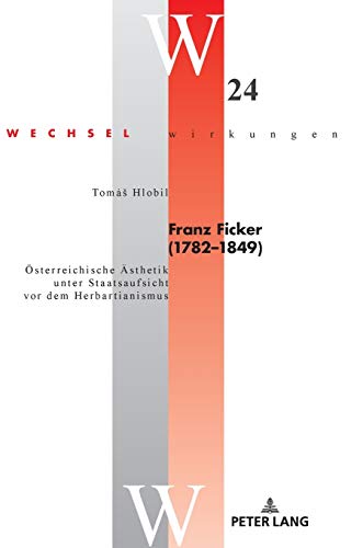Franz Ficker (1782 - 1849): Österreichische Ästhetik unter Staatsaufsicht vor dem Herbartianismus (Wechselwirkungen: Österreichische Literatur im Internationalen Kontext, Band 24)