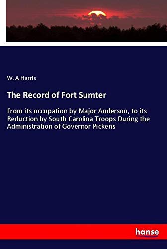 The Record of Fort Sumter: From its occupation by Major Anderson, to its Reduction by South Carolina Troops During the Administration of Governor Pickens