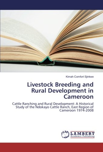 Livestock Breeding and Rural Development in Cameroon: Cattle Ranching and Rural Development: A Historical Study of the Ndokayo Cattle Ranch, East Region of Cameroon 1974-2008