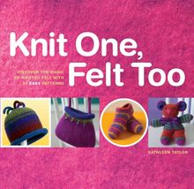 Knit One, Felt Too: Discover the Magic of Knitted Felt with 25 Easy Patterns: 25 Felted Knitting Patterns for You and Your Home