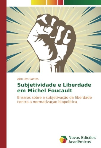 Subjetividade e Liberdade em Michel Foucault: Ensaios sobre a subjetivação da liberdade contra a normatizaçao biopolítica