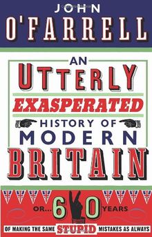 An Utterly Exasperated History of Modern Britain: or Sixty Years of Making the Same Stupid Mistakes as Always