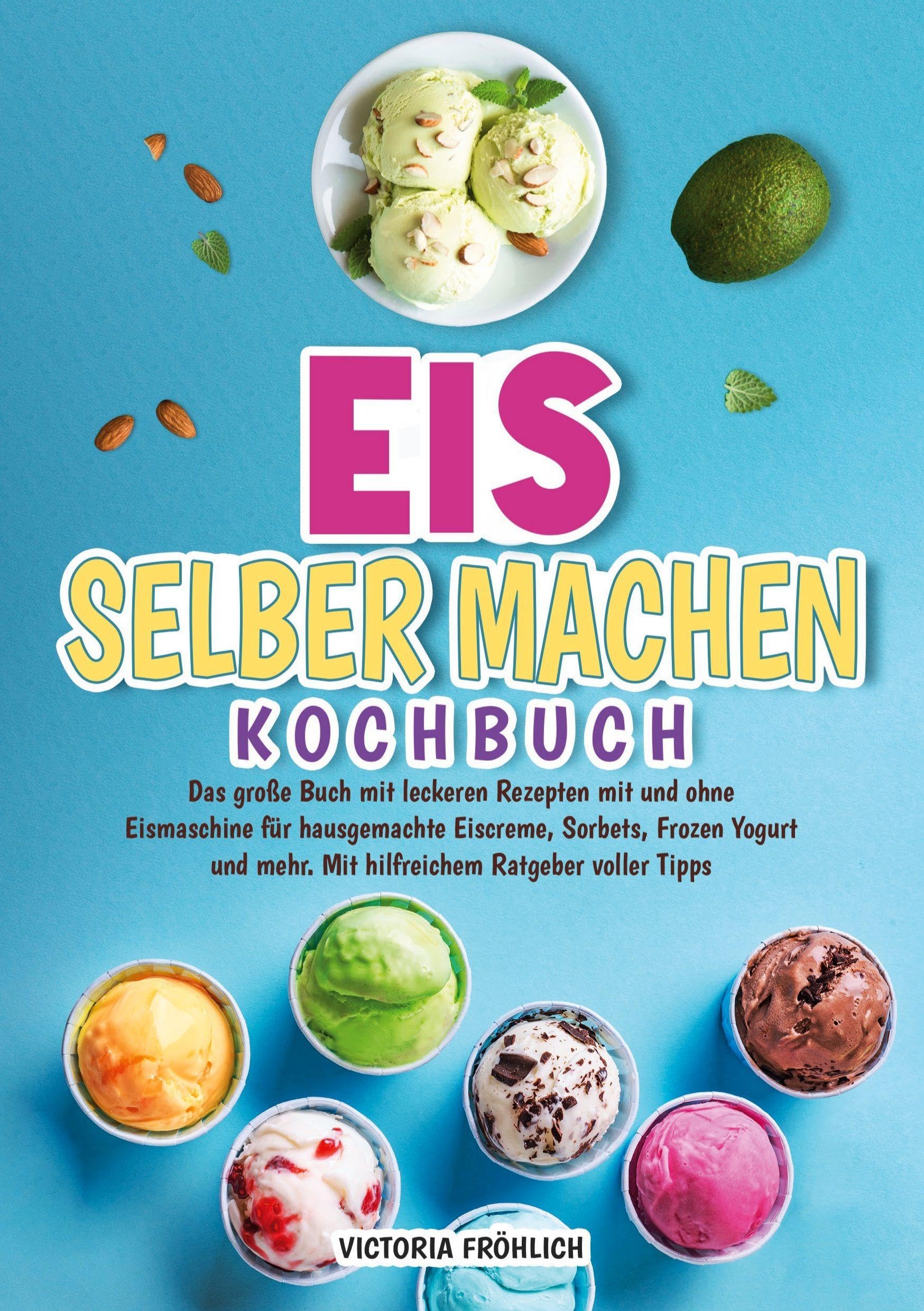 Eis selber machen Kochbuch: Das große Buch mit leckeren Rezepten mit und ohne Eismaschine für hausgemachte Eiscreme, Sorbets, Frozen Yogurt und mehr. Mit hilfreichem Ratgeber voller Tipps