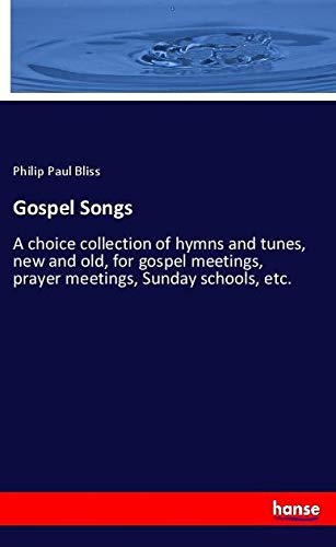 Gospel Songs: A choice collection of hymns and tunes, new and old, for gospel meetings, prayer meetings, Sunday schools, etc.