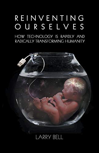 Larry Bell Reinventing Ourselves, How Technology Is Rapidly And Radically Transforming Humanity