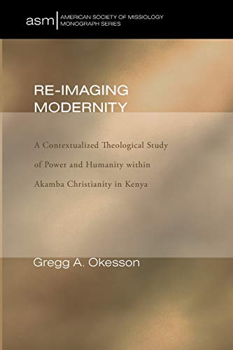 Re-Imaging Modernity: A Contextualized Theological Study of Power and Humanity Within Akamba Christianity in Kenya (American Society of Missiology, Band 16)