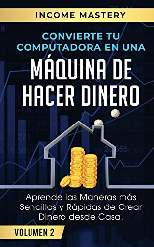 Convierte Tu Computadora en Una Máquina de Hacer Dinero: Aprende Las Maneras Más Sencillas y Rápidas de Crear Dinero Desde Casa Volumen 2