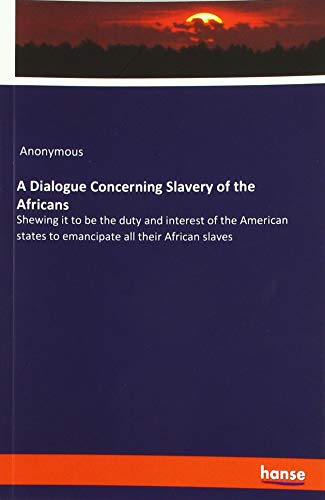 A Dialogue Concerning Slavery of the Africans: Shewing it to be the duty and interest of the American states to emancipate all their African slaves