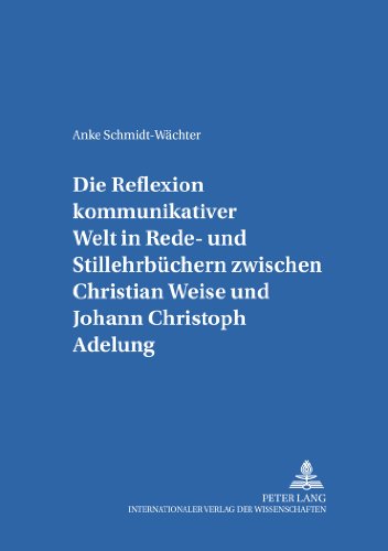 Die Reflexion kommunikativer Welt in Rede- und Stillehrbüchern zwischen Christian Weise und Johann Christoph Adelung: Erarbeitung einer Texttypologie ... zur Sprach- und Kommunikationsgeschichte)