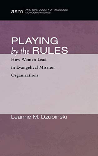 Playing by the Rules: How Women Lead in Evangelical Mission Organizations (American Society of Missiology Monograph, Band 52)