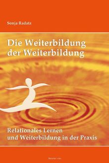 Die Weiterbildung der Weiterbildung: Relationales Lernen und Weiterbildung in der Praxis. Mit einem Vorwort von Bernhard Pörksen