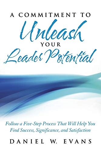 A Commitment to Unleash Your Leader Potential: Follow a Five-Step Process That Will Help You Find Success, Significance, and Satisfaction