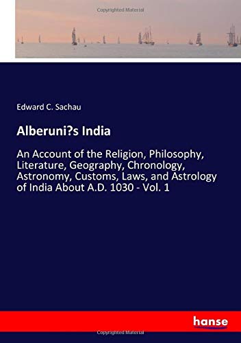 Alberuni’s India: An Account of the Religion, Philosophy, Literature, Geography, Chronology, Astronomy, Customs, Laws, and Astrology of India About A.D. 1030 - Vol. 1