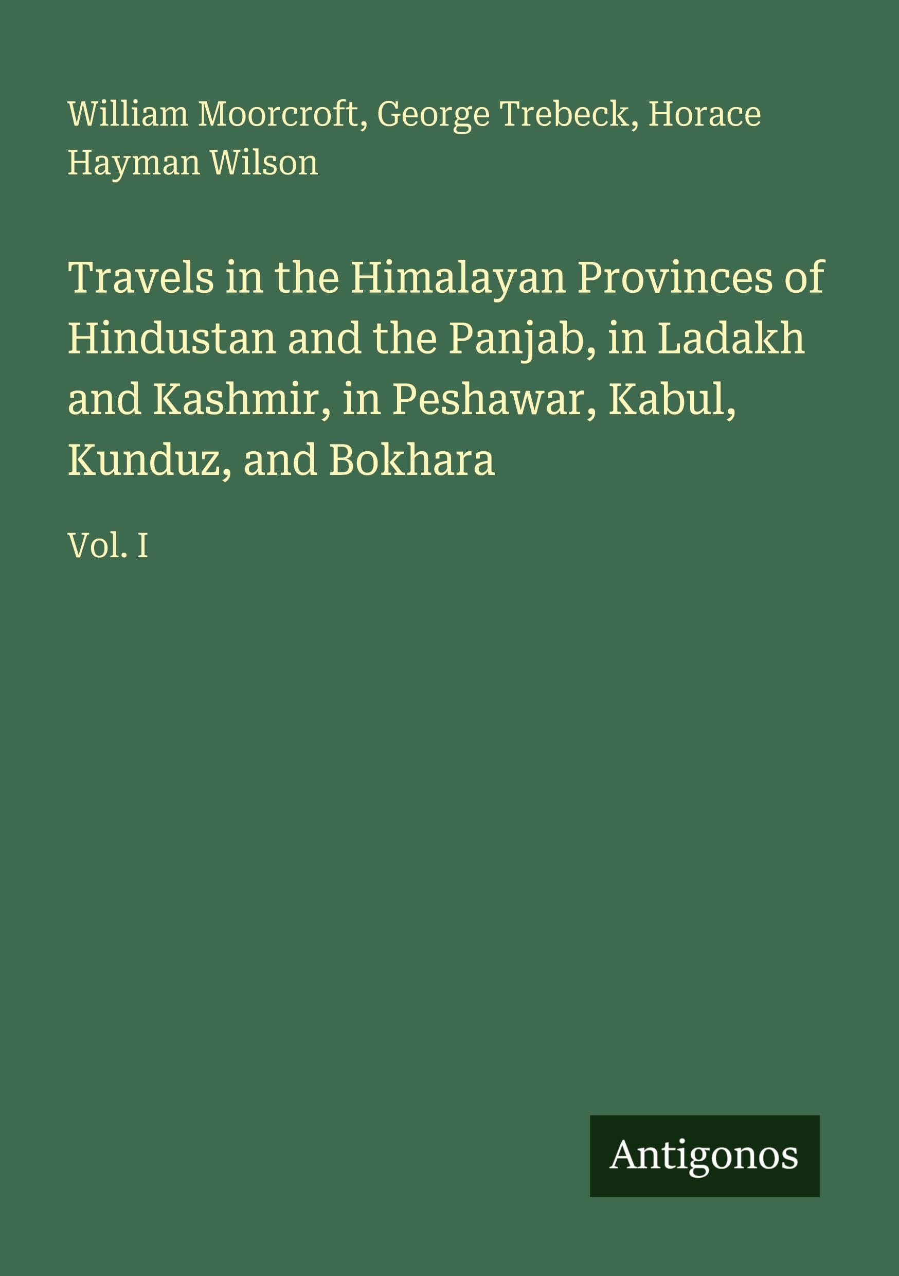 Travels in the Himalayan Provinces of Hindustan and the Panjab, in Ladakh and Kashmir, in Peshawar, Kabul, Kunduz, and Bokhara: Vol. I