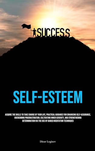 Self-Esteem: Acquire The Skills To Take Charge Of Your Life, Practical Guidance For Enhancing Self-Assurance, Overcoming Procrastination, Cultivating ... Via The Use Of Guided Meditation Techniques