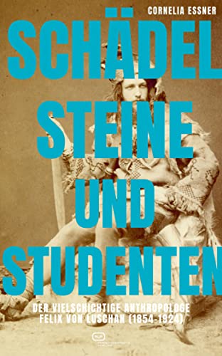Schädel, Steine und Studenten: Der vielschichtige Anthropologe Felix von Luschan (1854-1924)