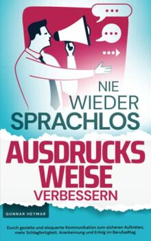 Nie wieder sprachlos - Ausdrucksweise verbessern: Durch gezielte und eloquente Kommunikation zum sicheren Auftreten, mehr Schlagfertigkeit, Anerkennung und Erfolg im Berufsalltag