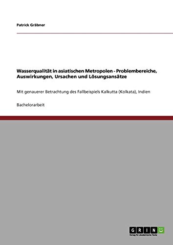 Wasserqualität in asiatischen Metropolen. Problembereiche, Auswirkungen, Ursachen und Lösungsansätze: Mit genauerer Betrachtung des Fallbeispiels Kalkutta (Kolkata), Indien