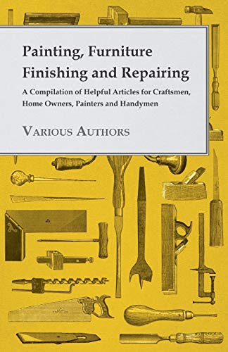 Painting, Furniture Finishing and Repairing A Compilation of Helpful Articles for Craftsmen, Home Owners, Painters and Handymen