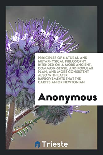 Principles of Natural and Metaphysical Philosophy, Intended on a More Ancient, Common-Sense, and Popular Plan, and More Consistent Also with Later Improvements That the Cartesian or Newtonian