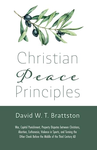 Christian Peace Principles: War, Capital Punishment, Property Disputes Between Christians, Abortion, Euthanasia, Violence in Sports, and Turning the ... Before the Middle of the Third Century Ad