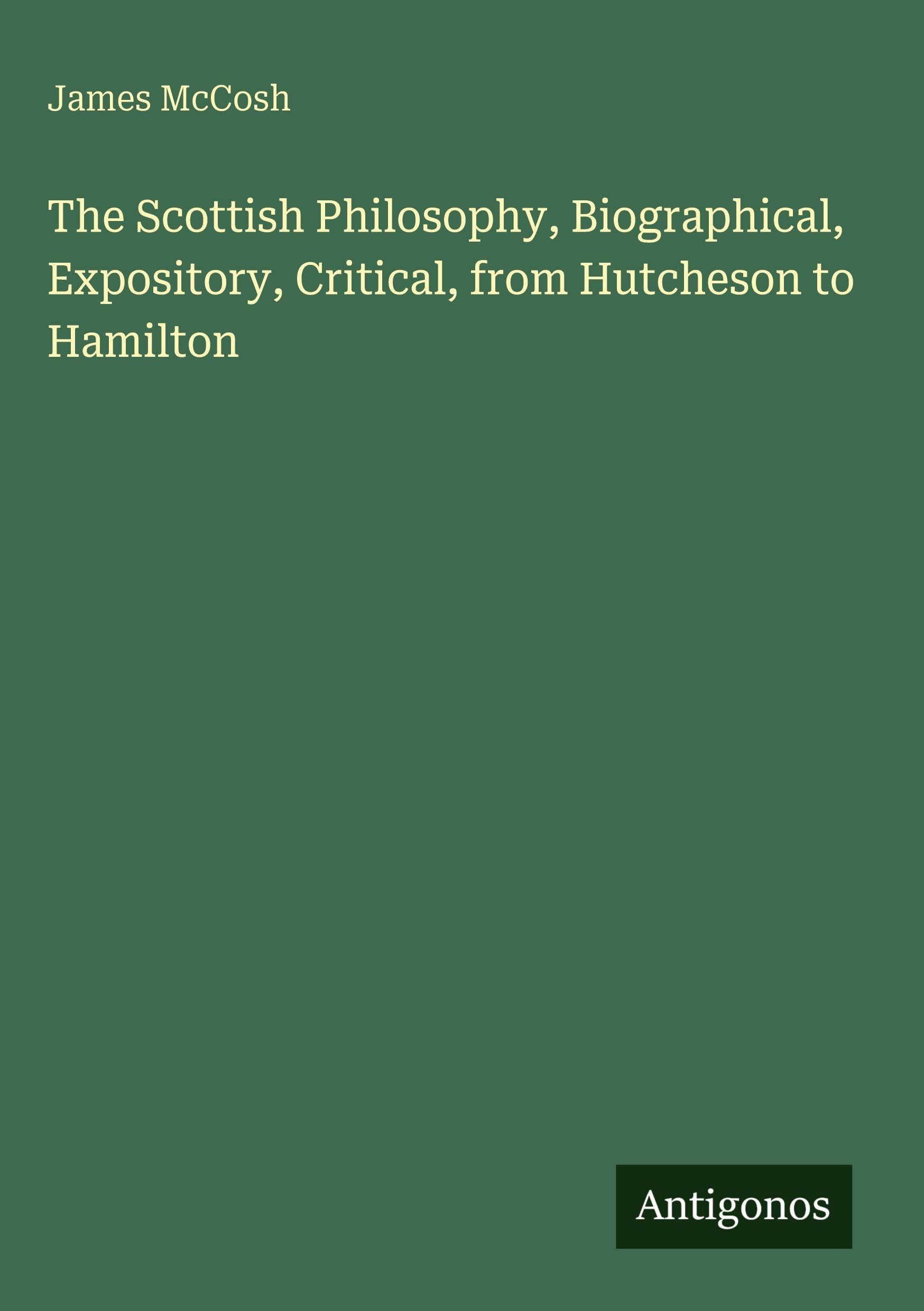The Scottish Philosophy, Biographical, Expository, Critical, from Hutcheson to Hamilton