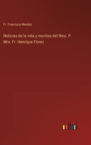 Noticias de la vida y escritos del Rmo. P. Mro. Fr. Henrique Florez