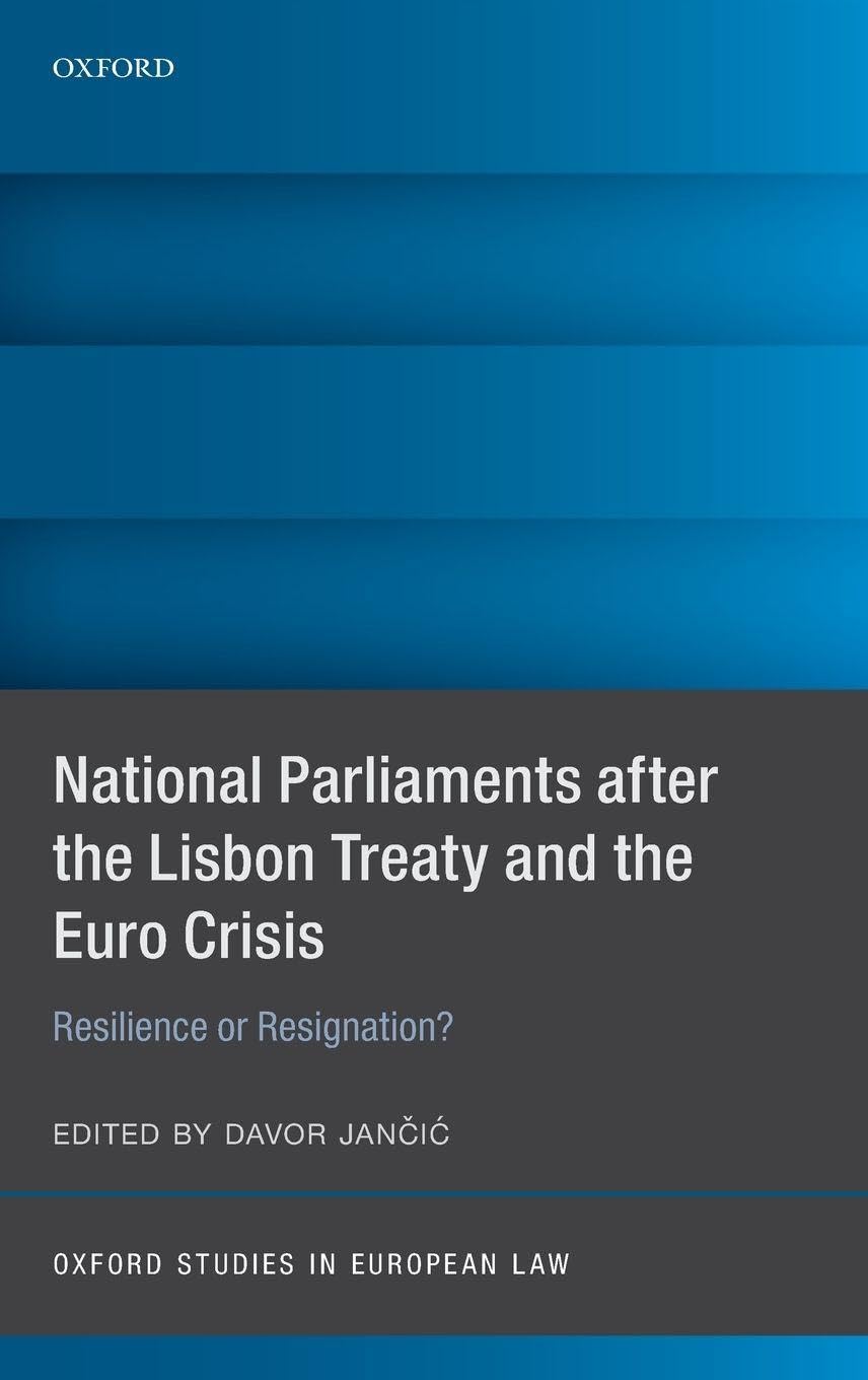 National Parliaments After the Lisbon Treaty and the Euro Crisis: Resilience or Resignation? (Oxford Studies in European Law)